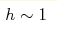 h\sim 1