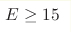 E\geq15 