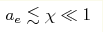 a_{e}\lesssim \chi\ll 1