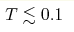T\lesssim0.1