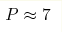 P\approx 7
