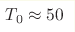 T_0\approx50 