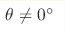 \theta \neq 0^{\circ}