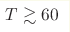 T \gtrsim 60