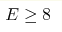 E\geq 8 