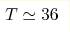 T\simeq 36