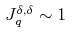 J^{\delta ,\delta }_{q} \sim 1