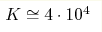 K\cong4 \cdot 10^4