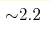 {\sim} 2.2