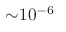 {\sim} {10}^{-6}