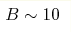 B \sim 10 