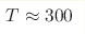 T\approx 300