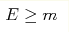 E \geq m