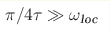 \pi/{4\tau}\gg\omega_{\text{loc}}