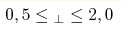 0,5\leq _\perp \leq 2,0