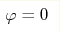 \varphi = 0