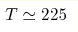 T\simeq 225
