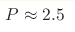P\approx 2.5