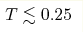 T\lesssim0.25