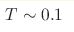 T\sim0.1 