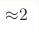 {\approx} 2