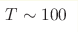 T\sim 100