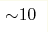 {\sim} 10 