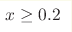x \geq 0.2