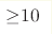 {\geq} 10 