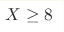 X\geq8 