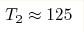 T_2\approx125 