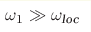 \omega_1 \gg \omega_{\text{loc}}