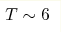 T\sim 6 