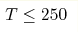 T\leq250 