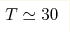 T\simeq 30