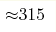 {\approx} 315 