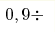 0,9 \div