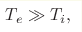 T_e\gg T_i,