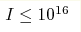 I \le
10^{16}