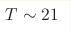 T \sim 21