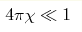4\pi\chi \ll 1