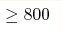 \geq800 