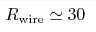 R_{\rm wire} \simeq 30