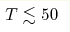 T\lesssim50