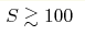 S
\gtrsim 100