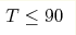 T\leq 90