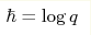 \hbar=\log q
