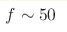 f\sim 50