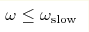 \omega \le \omega_{\rm slow} 