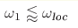\omega_1 \lessapprox \omega_{\text{loc}}